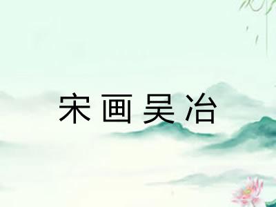 宋画吴冶 宋画吴冶